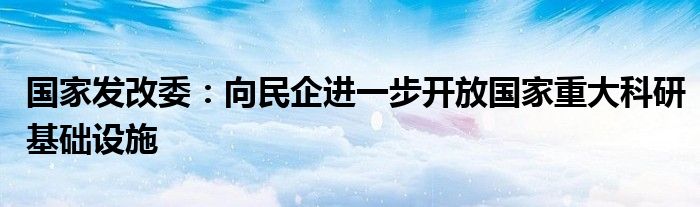 国家发改委:向民企进一步开放国家重大科研基础设施