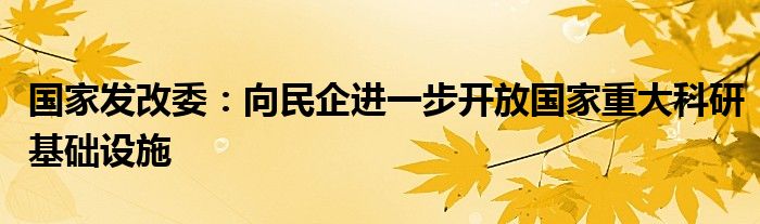 国家发改委:向民企进一步开放国家重大科研基础设施