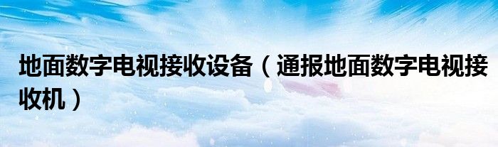 地面数字电视接收设备(通报地面数字电视接收机)