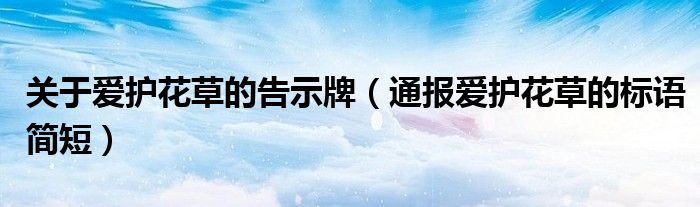 关于爱护花草的告示牌(通报爱护花草的标语简短)