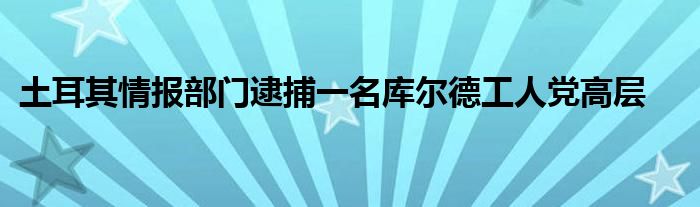 土耳其情报部门逮捕一名库尔德工人党高层