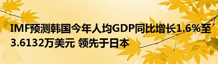 IMF预测韩国今年人均GDP同比增长1.6%至3.6132万美元 领先于日本
