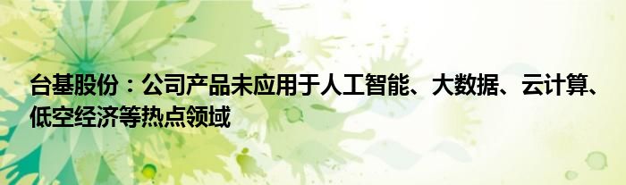 台基股份:公司产品未应用于人工智能、大数据、云计算、低空经济等热点领域