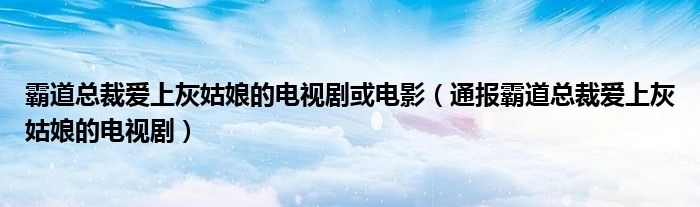 霸道总裁爱上灰姑娘的电视剧或电影(通报霸道总裁爱上灰姑娘的电视剧)