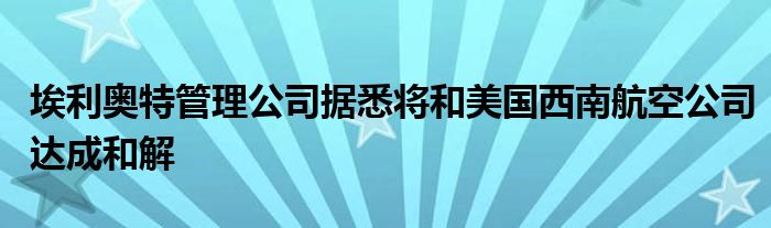 埃利奥特管理公司据悉将和美国西南航空公司达成和解