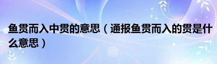 鱼贯而入中贯的意思(通报鱼贯而入的贯是什么意思)