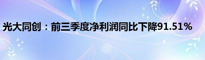 光大同创:前三季度净利润同比下降91.51%
