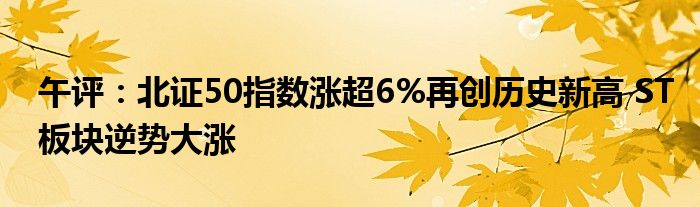 午评:北证50指数涨超6%再创历史新高 ST板块逆势大涨
