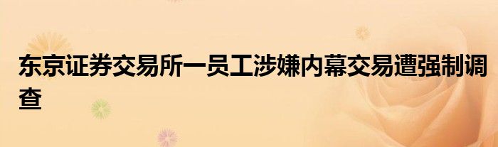 东京证券交易所一员工涉嫌内幕交易遭强制调查