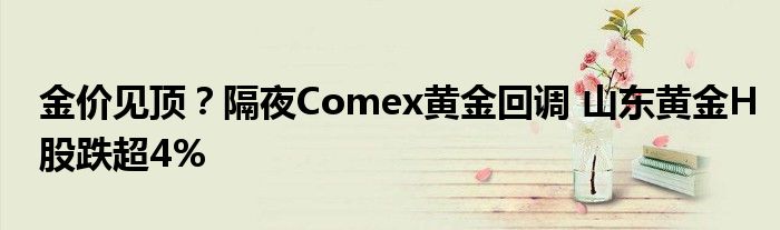 金价见顶?隔夜Comex黄金回调 山东黄金H股跌超4%