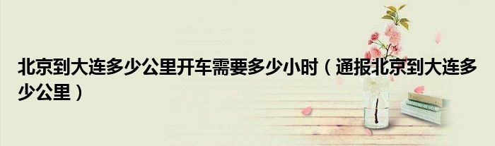 北京到大连多少公里开车需要多少小时(通报北京到大连多少公里)