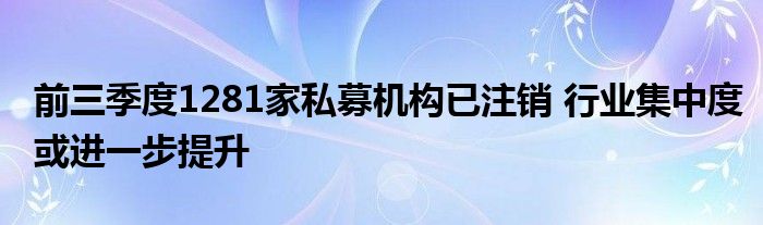 前三季度1281家私募机构已注销 行业集中度或进一步提升