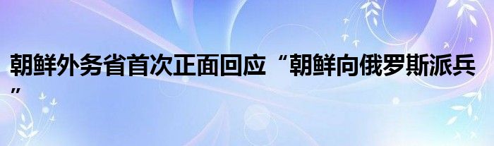 朝鲜外务省首次正面回应“朝鲜向俄罗斯派兵”
