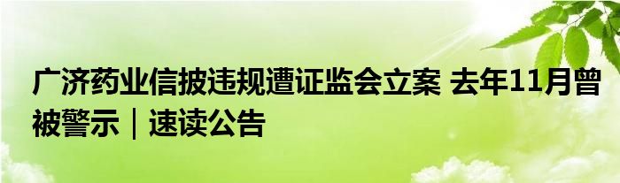 广济药业信披违规遭证监会立案 去年11月曾被警示|速读公告