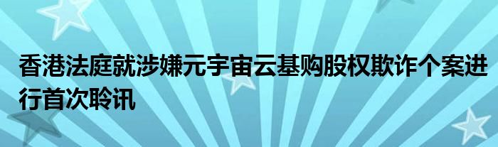 香港法庭就涉嫌元宇宙云基购股权欺诈个案进行首次聆讯