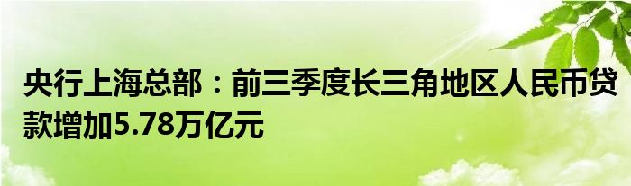 央行上海总部:前三季度长三角地区人民币贷款增加5.78万亿元