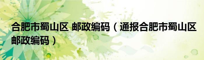 合肥市蜀山区 邮政编码(通报合肥市蜀山区邮政编码)