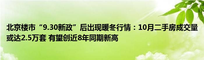 北京楼市“9.30新政”后出现暖冬行情:10月二手房成交量或达2.5万套 有望创近8年同期新高