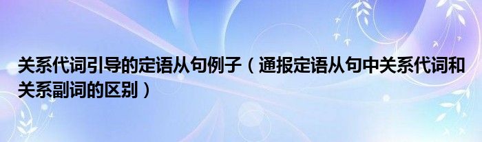关系代词引导的定语从句例子(通报定语从句中关系代词和关系副词的区别)