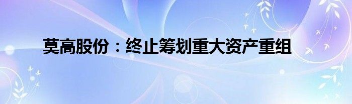 莫高股份:终止筹划重大资产重组