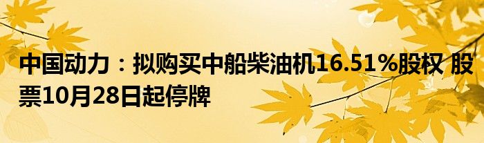 中国动力:拟购买中船柴油机16.51%股权 股票10月28日起停牌
