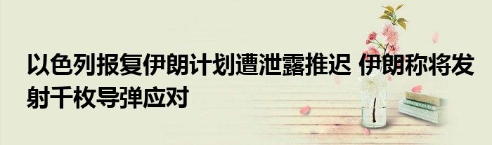 以色列报复伊朗计划遭泄露推迟 伊朗称将发射千枚导弹应对