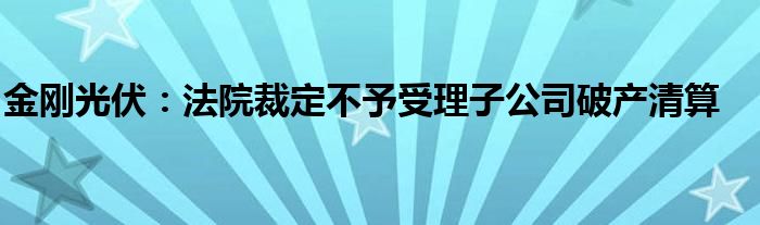 金刚光伏:法院裁定不予受理子公司破产清算