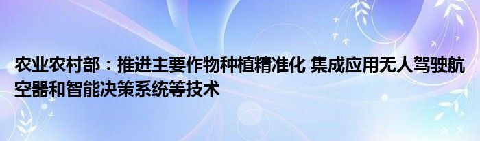 农业农村部:推进主要作物种植精准化 集成应用无人驾驶航空器和智能决策系统等技术