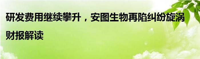 研发费用继续攀升,安图生物再陷纠纷旋涡|财报解读
