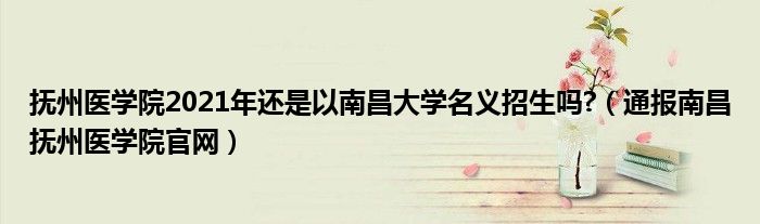 抚州医学院2021年还是以南昌大学名义招生吗?(通报南昌抚州医学院官网)
