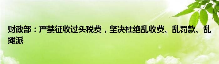 财政部:严禁征收过头税费,坚决杜绝乱收费、乱罚款、乱摊派