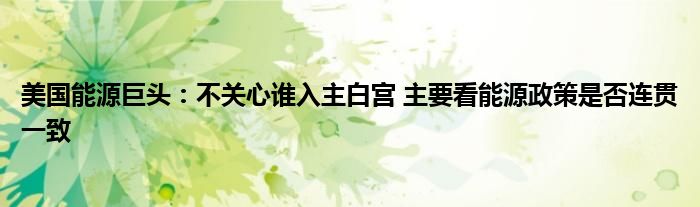 美国能源巨头:不关心谁入主白宫 主要看能源政策是否连贯一致