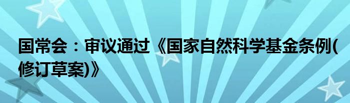国常会:审议通过《国家自然科学基金条例(修订草案)》