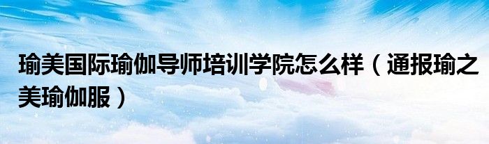 瑜美国际瑜伽导师培训学院怎么样(通报瑜之美瑜伽服)