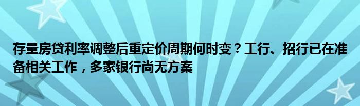 存量房贷利率调整后重定价周期何时变?工行、招行已在准备相关工作,多家银行尚无方案