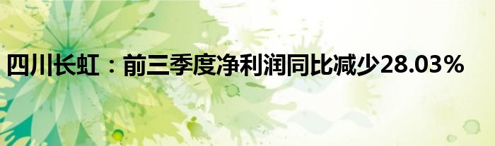 四川长虹:前三季度净利润同比减少28.03%