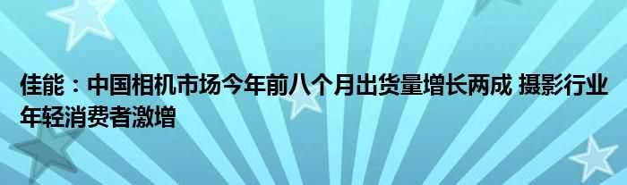 佳能:中国相机市场今年前八个月出货量增长两成 摄影行业年轻消费者激增