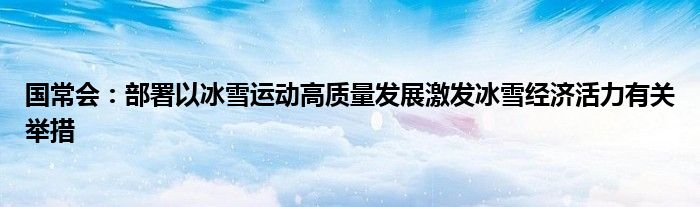 国常会:部署以冰雪运动高质量发展激发冰雪经济活力有关举措