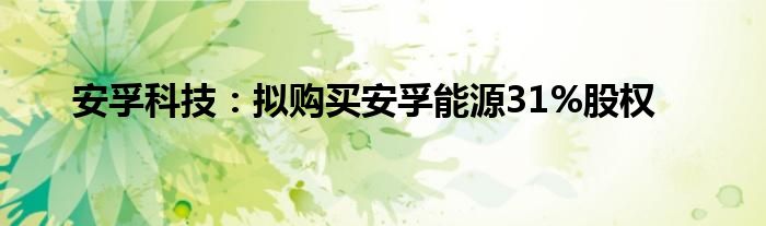 安孚科技:拟购买安孚能源31%股权