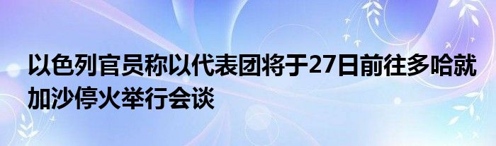 以色列官员称以代表团将于27日前往多哈就加沙停火举行会谈