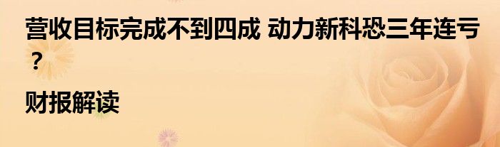 营收目标完成不到四成 动力新科恐三年连亏?|财报解读
