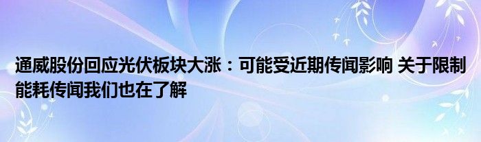 通威股份回应光伏板块大涨:可能受近期传闻影响 关于限制能耗传闻我们也在了解