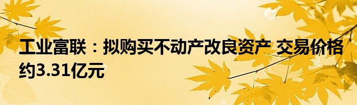 工业富联:拟购买不动产改良资产 交易价格约3.31亿元