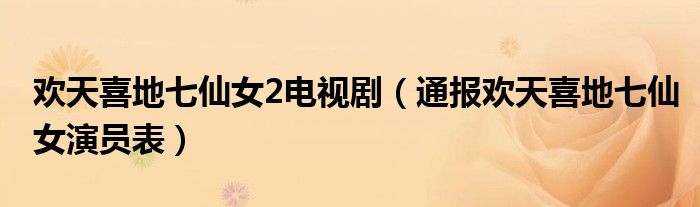 欢天喜地七仙女2电视剧(通报欢天喜地七仙女演员表)