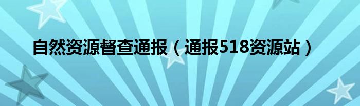 自然资源督查通报(通报518资源站)