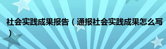 社会实践成果报告(通报社会实践成果怎么写)