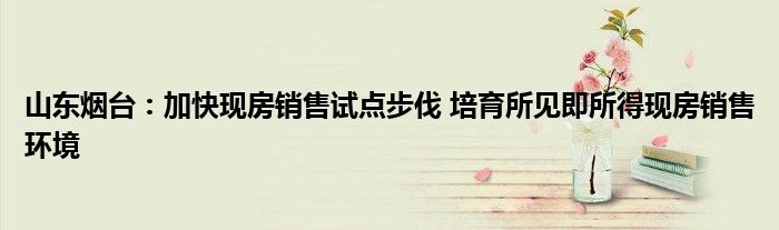 山东烟台:加快现房销售试点步伐 培育所见即所得现房销售环境