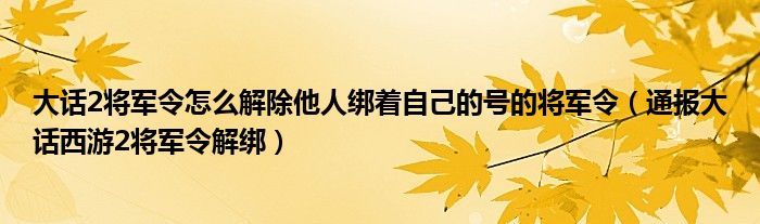 大话2将军令怎么解除他人绑着自己的号的将军令(通报大话西游2将军令解绑)
