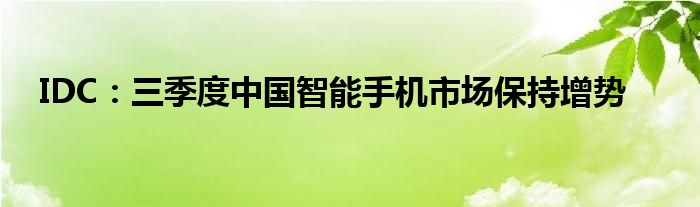 IDC:三季度中国智能手机市场保持增势