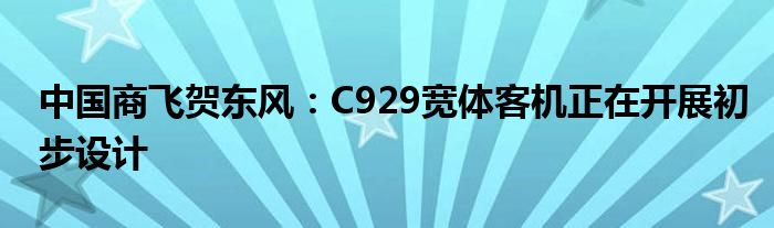 中国商飞贺东风:C929宽体客机正在开展初步设计